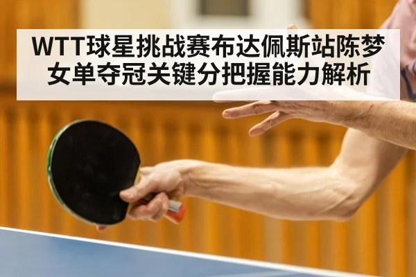 WTT球星挑战赛布达佩斯站陈梦女单夺冠关键分把握能力解析