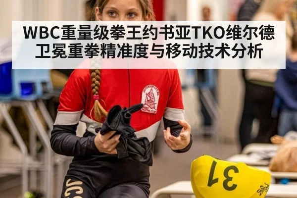 WBC重量级拳王约书亚TKO维尔德卫冕重拳精准度与移动技术分析