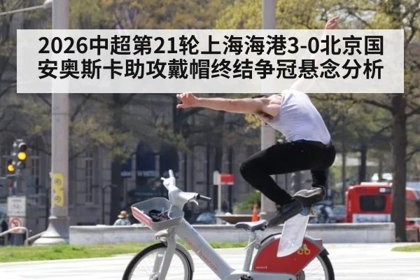 2026中超第21轮上海海港3-0北京国安奥斯卡助攻戴帽终结争冠悬念分析