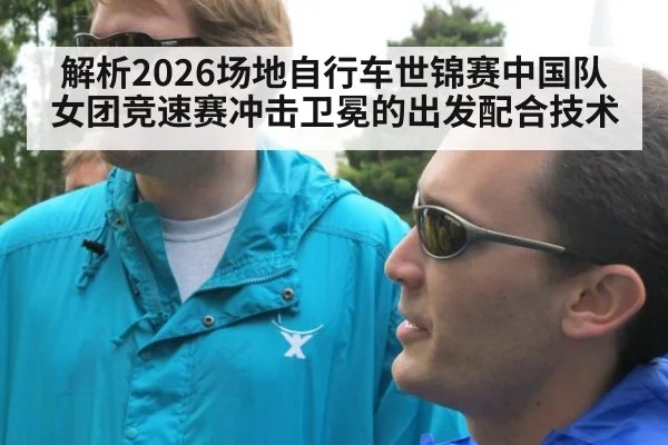 解析2026场地自行车世锦赛中国队女团竞速赛冲击卫冕的出发配合技术